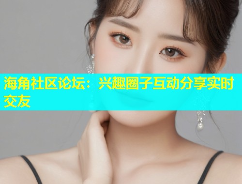 海角社区论坛：兴趣圈子互动分享实时交友