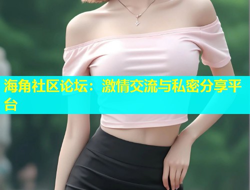 海角社区论坛：激情交流与私密分享平台