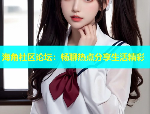海角社区论坛：畅聊热点分享生活精彩