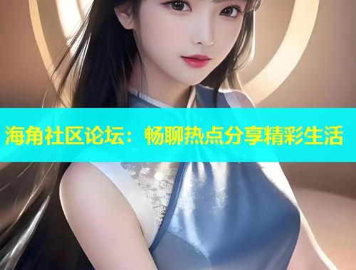 海角社区论坛：畅聊热点分享精彩生活