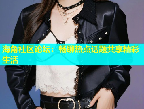 海角社区论坛：畅聊热点话题共享精彩生活