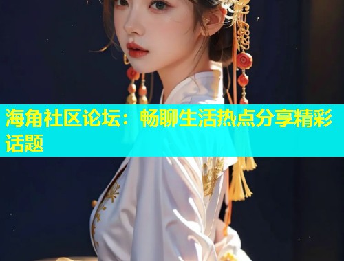 海角社区论坛：畅聊生活热点分享精彩话题  第1张