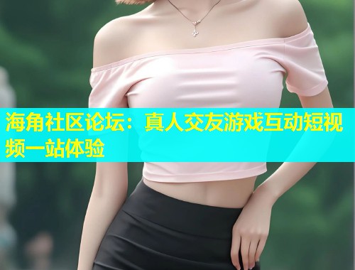 海角社区论坛:真人交友游戏互动短视频一站体验 第1张 海角社区论坛:真人交友游戏互动短视频一站体验 第1张