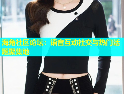 海角社区论坛：语音互动社交与热门话题聚集地  第1张