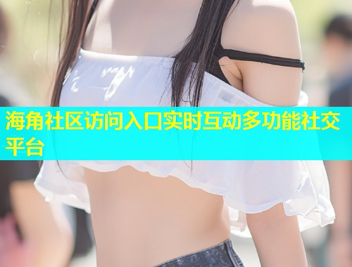 海角社区访问入口实时互动多功能社交平台  第1张