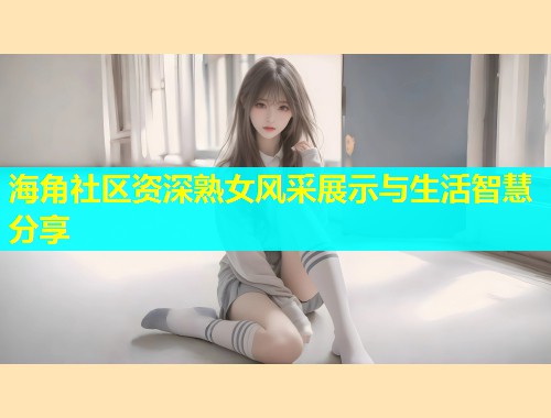 海角社区资深熟女风采展示与生活智慧分享  第2张