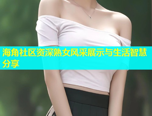 海角社区资深熟女风采展示与生活智慧分享