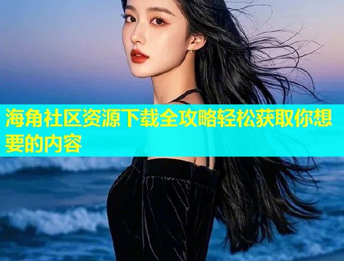 海角社区资源下载全攻略轻松获取你想要的内容  第1张
