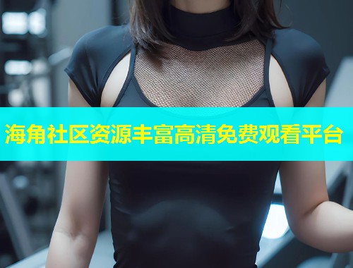 海角社区资源丰富高清免费观看平台  第1张