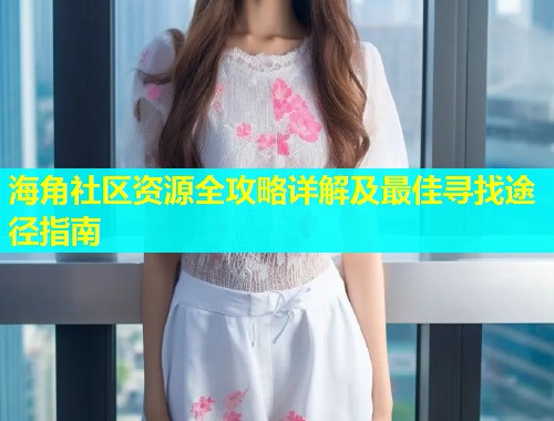 海角社区资源全攻略详解及最佳寻找途径指南  第1张