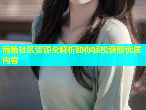 海角社区资源全解析助你轻松获取优质内容  第2张