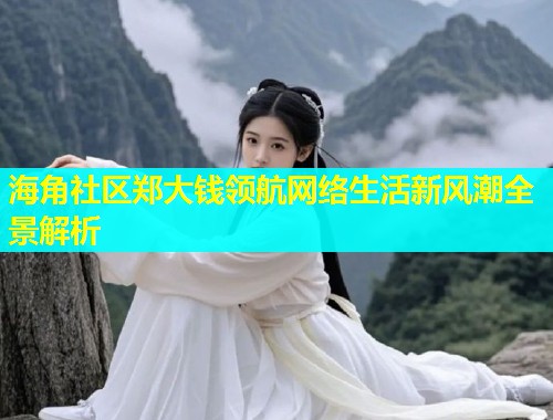 海角社区郑大钱领航网络生活新风潮全景解析