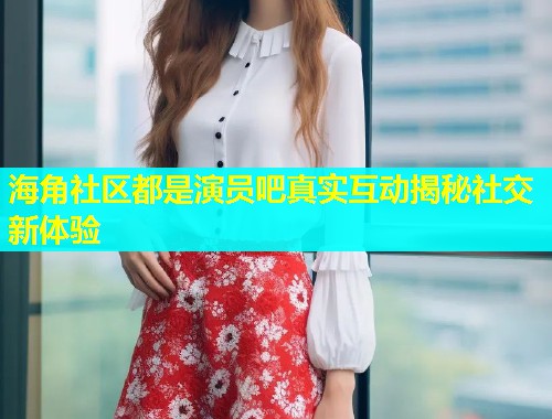 海角社区都是演员吧真实互动揭秘社交新体验