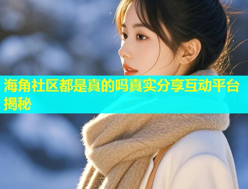 海角社区都是真的吗真实分享互动平台揭秘  第2张