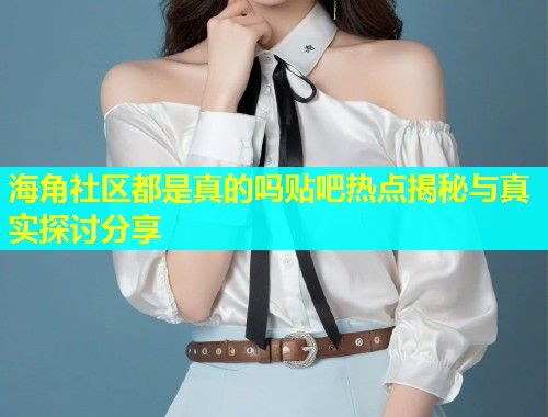 海角社区都是真的吗贴吧热点揭秘与真实探讨分享