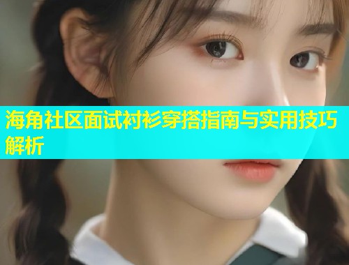 海角社区面试衬衫穿搭指南与实用技巧解析