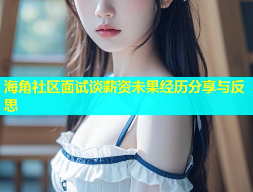 海角社区面试谈薪资未果经历分享与反思
