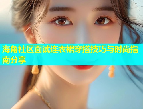海角社区面试连衣裙穿搭技巧与时尚指南分享