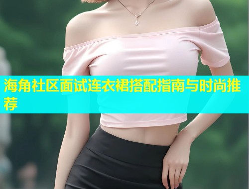 海角社区面试连衣裙搭配指南与时尚推荐