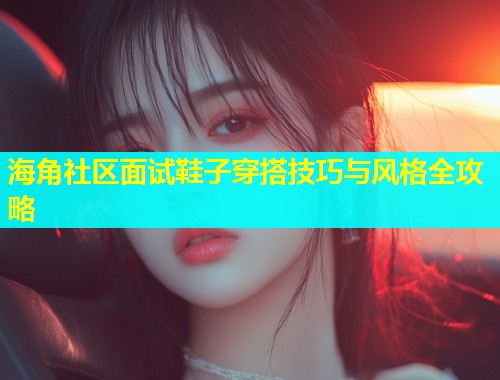 海角社区面试鞋子穿搭技巧与风格全攻略