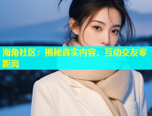 海角社区：揭秘真实内容，互动交友零距离  第1张