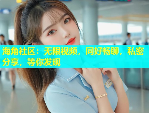 海角社区：无限视频，同好畅聊，私密分享，等你发现  第2张