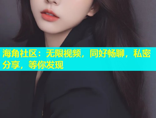 海角社区：无限视频，同好畅聊，私密分享，等你发现