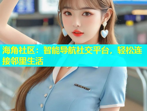 海角社区:智能导航社交平台,轻松连接邻里生活 第2张 海角社区:智能导航社交平台,轻松连接邻里生活 第2张