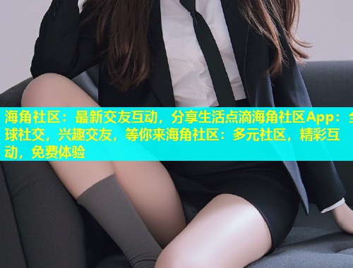 海角社区：最新交友互动，分享生活点滴海角社区App：全球社交，兴趣交友，等你来海角社区：多元社区，精彩互动，免费体验