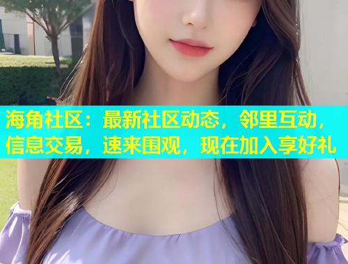 海角社区：最新社区动态，邻里互动，信息交易，速来围观，现在加入享好礼