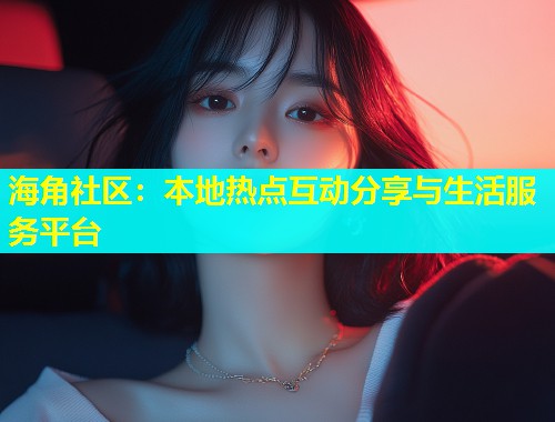海角社区：本地热点互动分享与生活服务平台  第1张