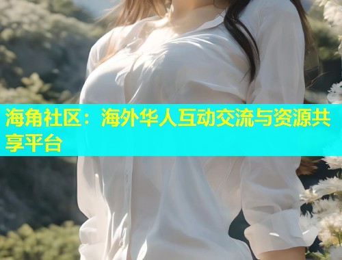 海角社区：海外华人互动交流与资源共享平台