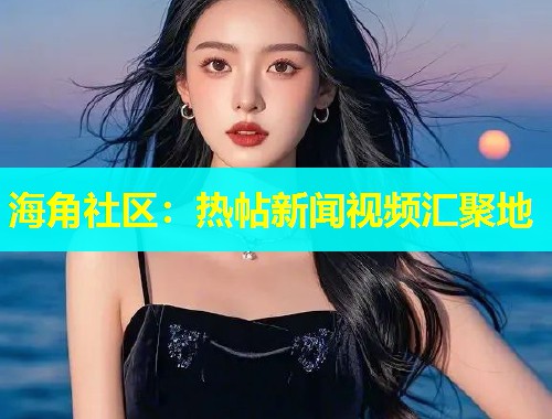 海角社区:热帖新闻视频汇聚地 第1张 海角社区:热帖新闻视频汇聚地 第1张