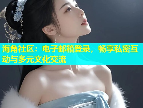 海角社区：电子邮箱登录，畅享私密互动与多元文化交流