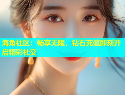 海角社区：畅享无限，钻石充值即刻开启精彩社交
