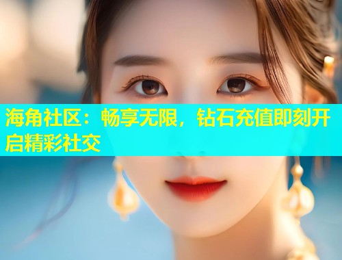 海角社区：畅享无限，钻石充值即刻开启精彩社交  第2张