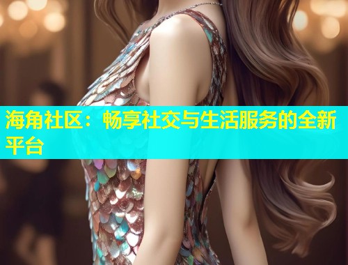 海角社区：畅享社交与生活服务的全新平台