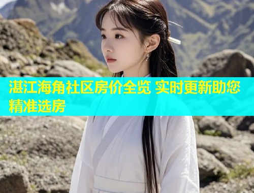 湛江海角社区房价全览 实时更新助您精准选房
