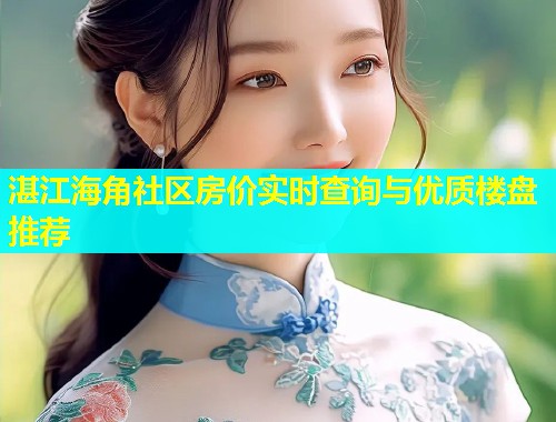 湛江海角社区房价实时查询与优质楼盘推荐