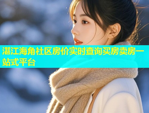 湛江海角社区房价实时查询买房卖房一站式平台  第1张