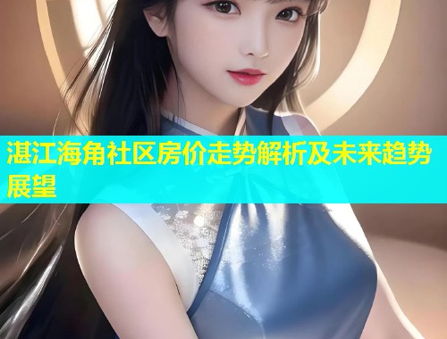 湛江海角社区房价走势解析及未来趋势展望