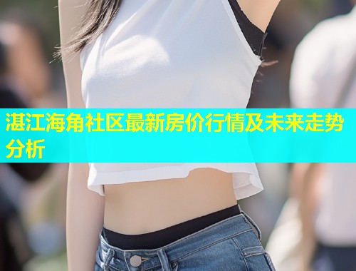 湛江海角社区最新房价行情及未来走势分析  第1张