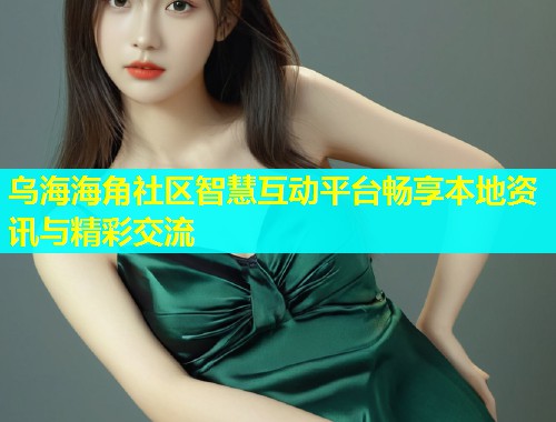 乌海海角社区智慧互动平台畅享本地资讯与精彩交流