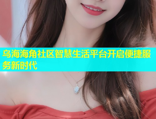 乌海海角社区智慧生活平台开启便捷服务新时代
