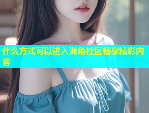 什么方式可以进入海角社区畅享精彩内容