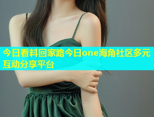 今日看料回家路今日one海角社区多元互动分享平台