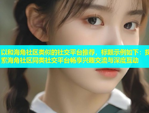以和海角社区类似的社交平台推荐，标题示例如下：探索海角社区同类社交平台畅享兴趣交流与深度互动