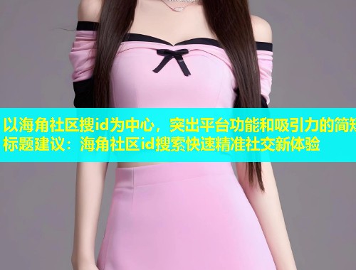 以海角社区搜id为中心，突出平台功能和吸引力的简短标题建议：海角社区id搜索快速精准社交新体验