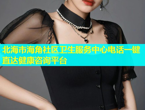 北海市海角社区卫生服务中心电话一键直达健康咨询平台