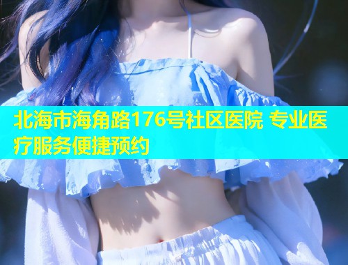 北海市海角路176号社区医院 专业医疗服务便捷预约